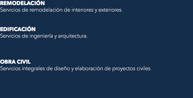 REMODELACIÓN
Servicios de remodelación de interiores y exteriores. EDIFICACIÓN
Servicios de ingeniería y arquitectura. OBRA CIVIL
Servicios integrales de diseño y elaboración de proyectos civiles.