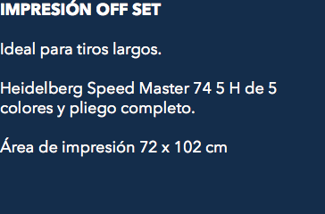 Impresión Off set Ideal para tiros largos. Heidelberg Speed Master 74 5 H de 5 colores y pliego completo. Área de impresión 72 x 102 cm