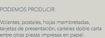 
PODEMOS PRODUCIR: Volantes, postales, hojas membretadas, tarjetas de presentación, carteles doble carta entre otras piezas impresas en papel.